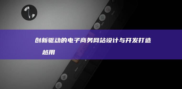 创新驱动的电子商务网站设计与开发：打造卓越用户体验