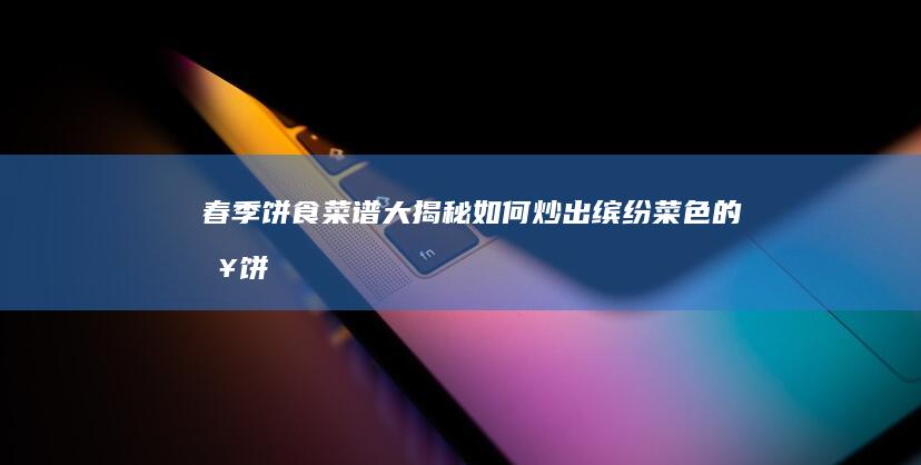 春季饼食菜谱大揭秘：如何炒出缤纷菜色的春饼